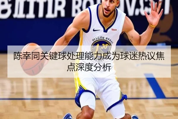 陈幸同关键球处理能力成为球迷热议焦点深度分析