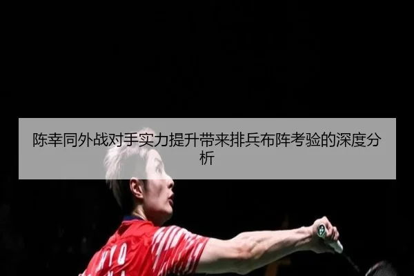 陈幸同外战对手实力提升带来排兵布阵考验的深度分析