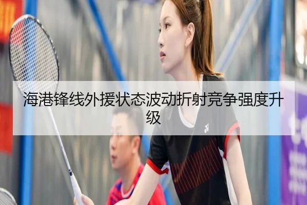 海港锋线外援状态波动折射竞争强度升级
